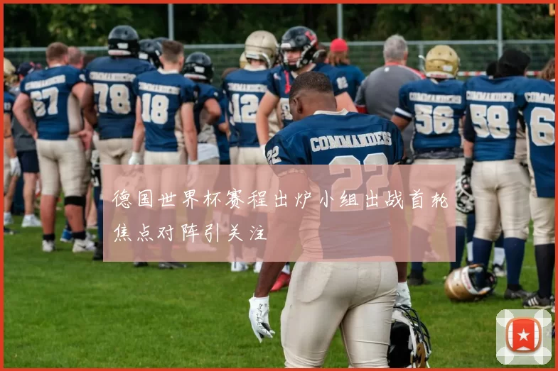 德国世界杯赛程出炉小组出战首轮焦点对阵引关注