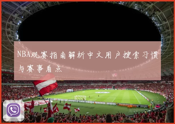 NBA观赛指南解析中文用户搜索习惯与赛事看点