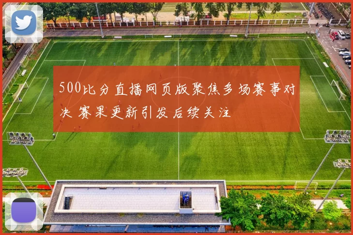 500比分直播网页版聚焦多场赛事对决 赛果更新引发后续关注