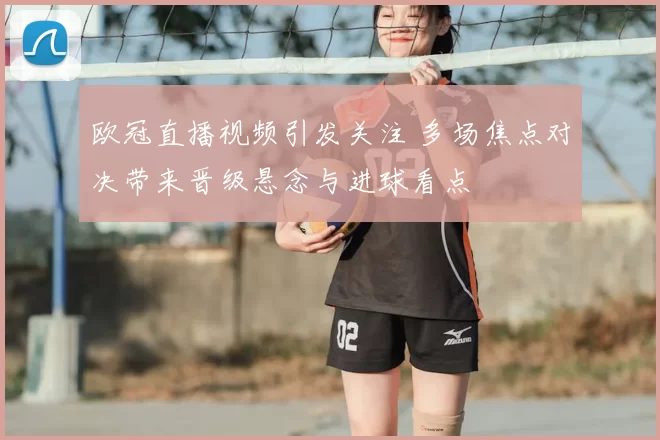 欧冠直播视频引发关注 多场焦点对决带来晋级悬念与进球看点