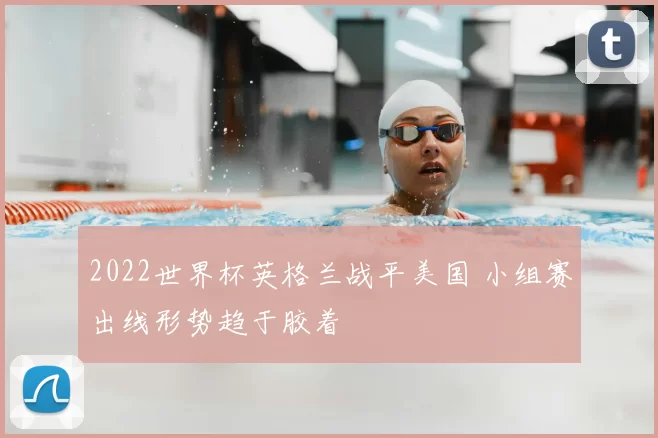 2022世界杯英格兰战平美国 小组赛出线形势趋于胶着