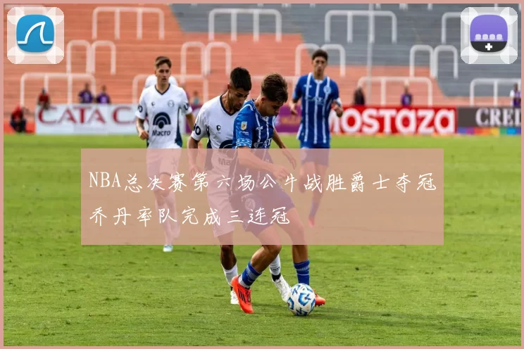 NBA总决赛第六场公牛战胜爵士夺冠乔丹率队完成三连冠
