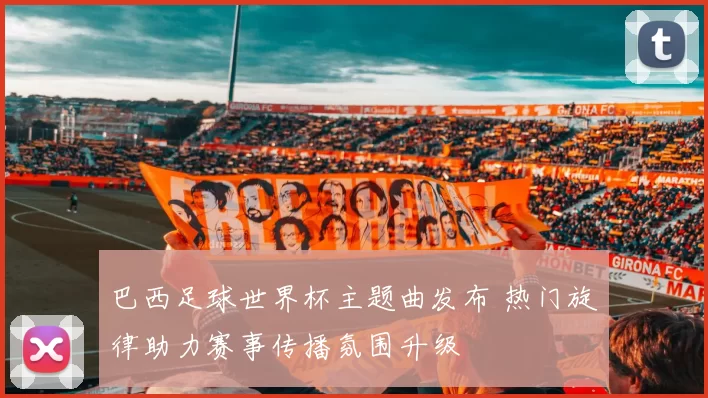 巴西足球世界杯主题曲发布 热门旋律助力赛事传播氛围升级