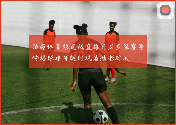 劲爆体育频道线直播开启多场赛事转播球迷可随时观看精彩对决