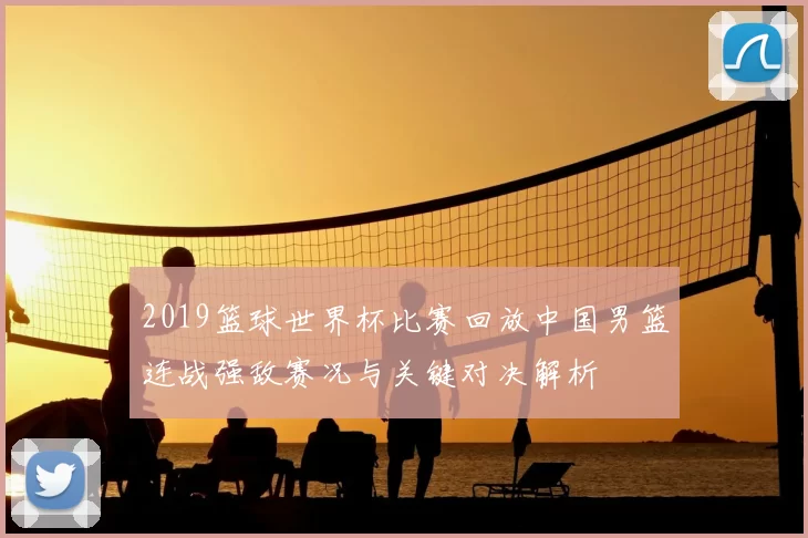 2019篮球世界杯比赛回放中国男篮连战强敌赛况与关键对决解析