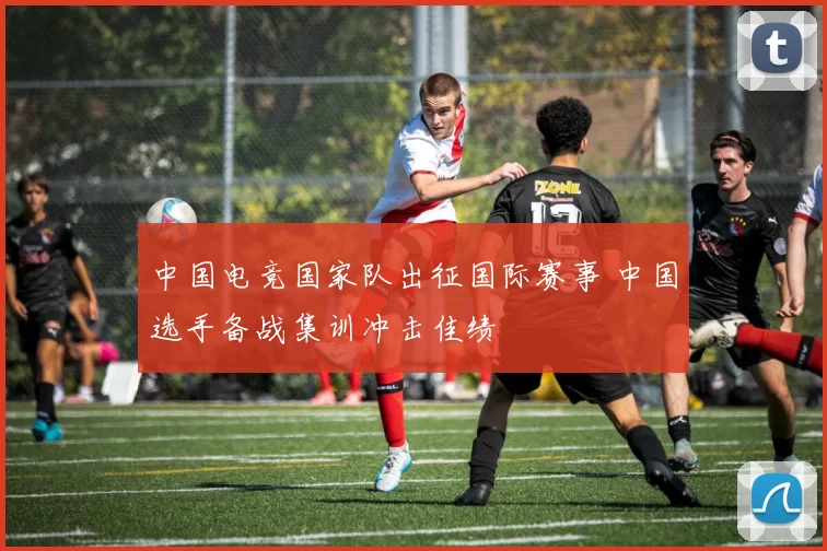 中国电竞国家队出征国际赛事 中国选手备战集训冲击佳绩