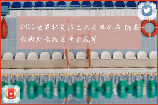 2022世界杯英格兰大名单公布 凯恩领衔新老结合冲击冠军
