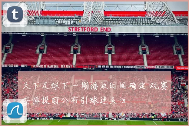 天下足球下一期播放时间确定 观赛安排提前公布引球迷关注