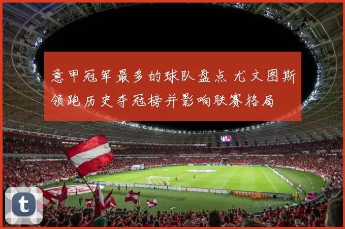 意甲冠军最多的球队盘点 尤文图斯领跑历史夺冠榜并影响联赛格局
