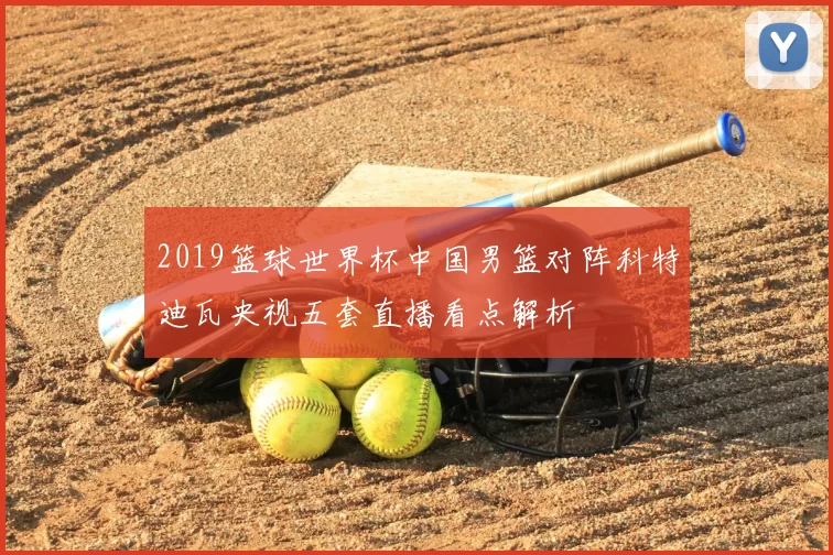 2019篮球世界杯中国男篮对阵科特迪瓦央视五套直播看点解析