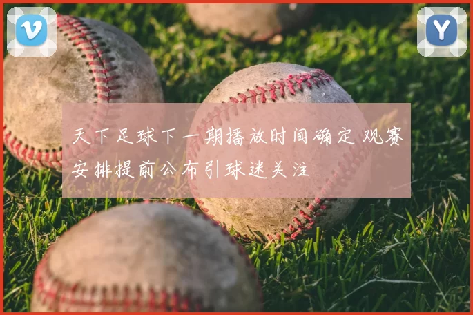 天下足球下一期播放时间确定 观赛安排提前公布引球迷关注