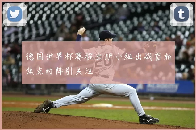 德国世界杯赛程出炉小组出战首轮焦点对阵引关注
