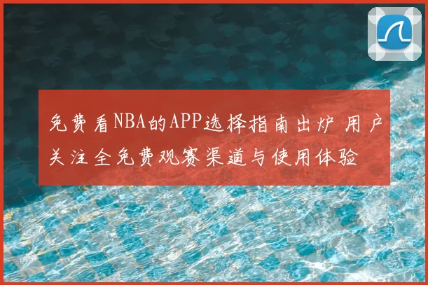 免费看NBA的APP选择指南出炉 用户关注全免费观赛渠道与使用体验