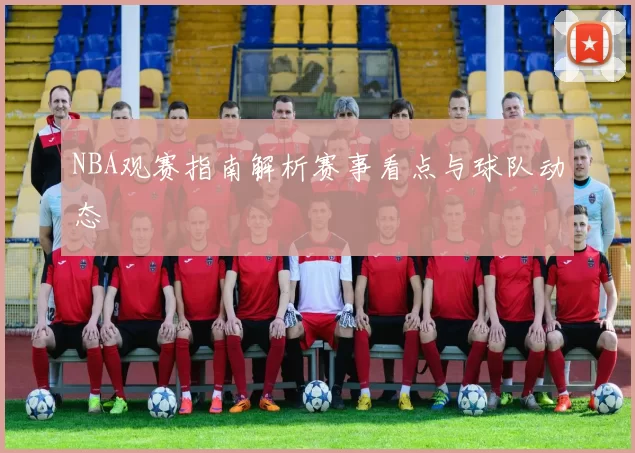 NBA观赛指南解析赛事看点与球队动态
