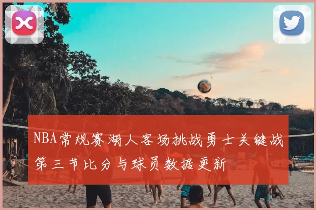 NBA常规赛湖人客场挑战勇士关键战第三节比分与球员数据更新