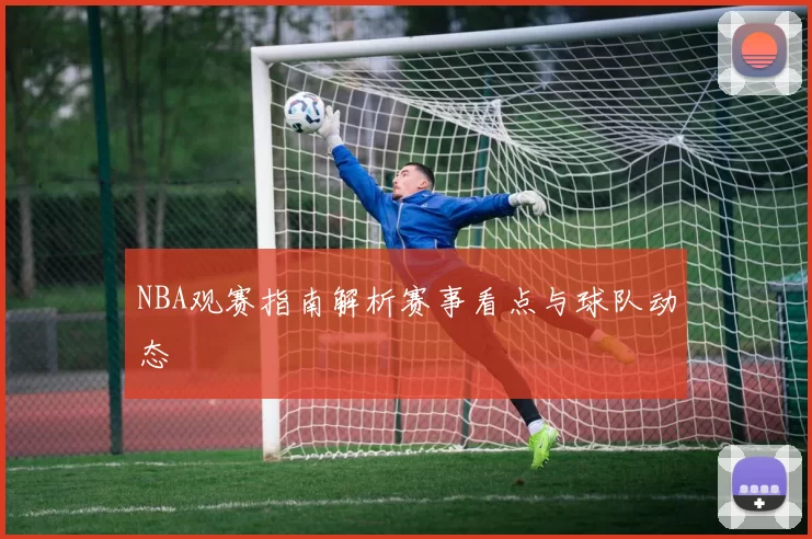 NBA观赛指南解析赛事看点与球队动态
