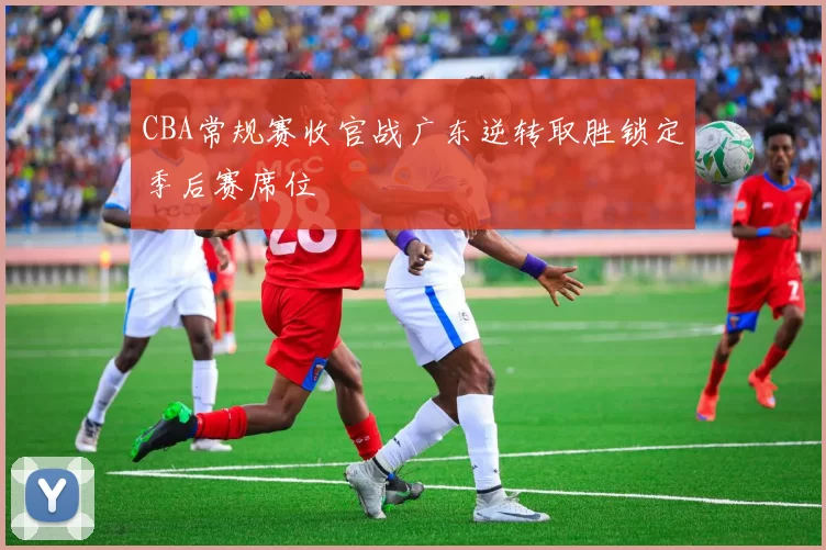 CBA常规赛收官战广东逆转取胜锁定季后赛席位