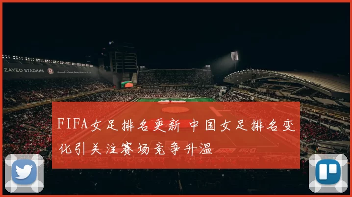FIFA女足排名更新 中国女足排名变化引关注赛场竞争升温