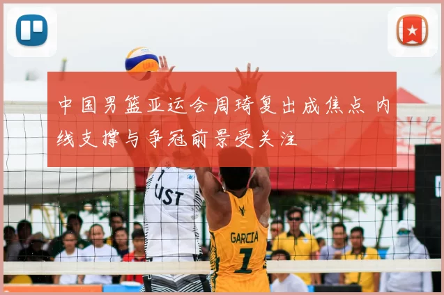 中国男篮亚运会周琦复出成焦点 内线支撑与争冠前景受关注