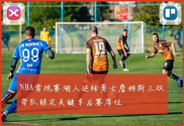 NBA常规赛湖人逆转勇士詹姆斯三双带队锁定关键季后赛席位