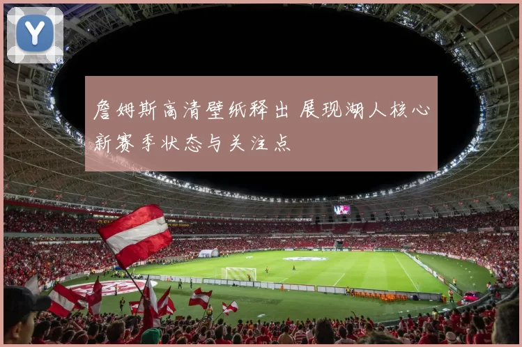 詹姆斯高清壁纸释出 展现湖人核心新赛季状态与关注点