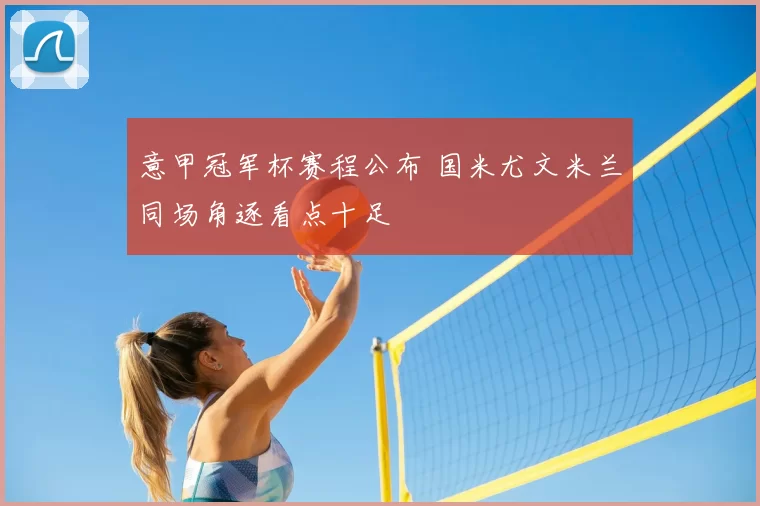 意甲冠军杯赛程公布 国米尤文米兰同场角逐看点十足