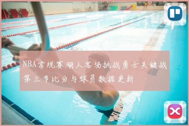 NBA常规赛湖人客场挑战勇士关键战第三节比分与球员数据更新