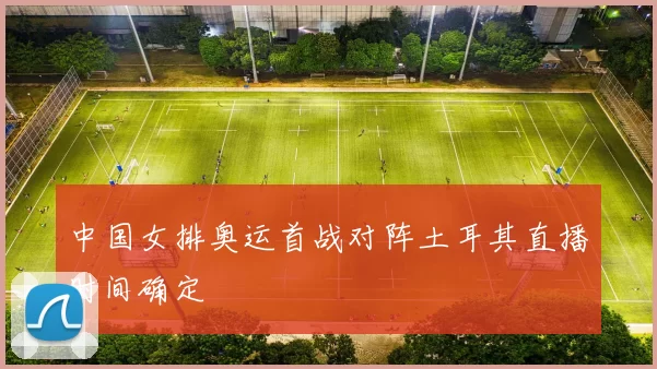 中国女排奥运首战对阵土耳其直播时间确定