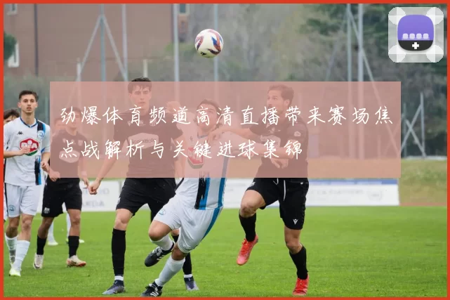 劲爆体育频道高清直播带来赛场焦点战解析与关键进球集锦