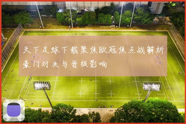 天下足球下载聚焦欧冠焦点战解析豪门对决与晋级影响