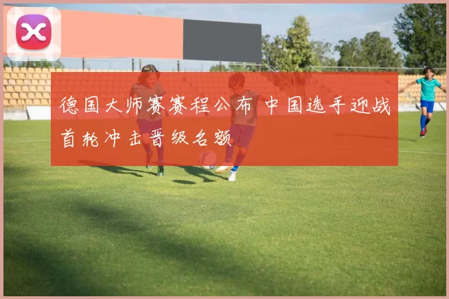 德国大师赛赛程公布 中国选手迎战首轮冲击晋级名额