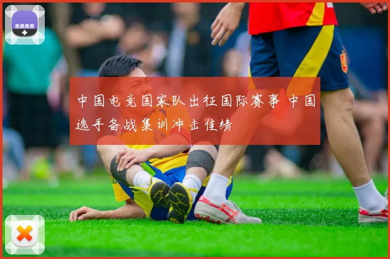 中国电竞国家队出征国际赛事 中国选手备战集训冲击佳绩
