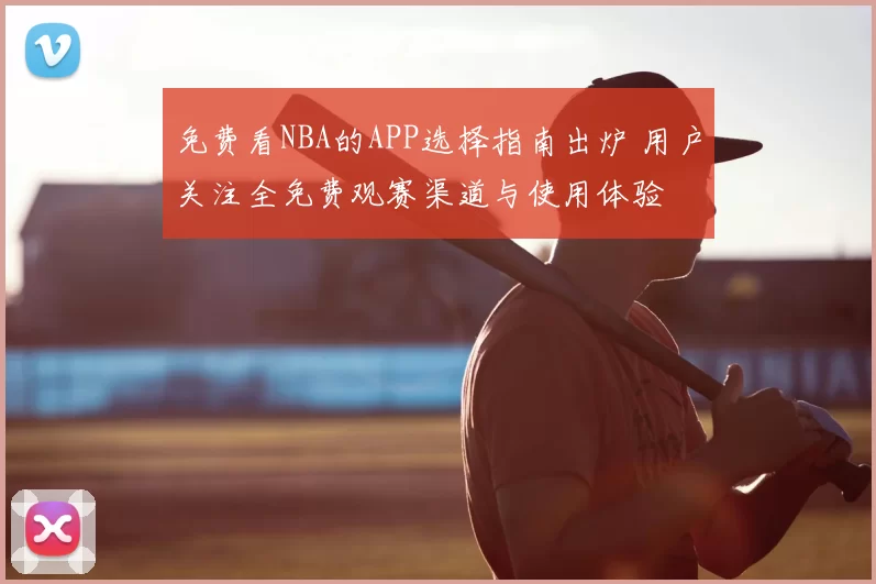 免费看NBA的APP选择指南出炉 用户关注全免费观赛渠道与使用体验
