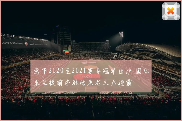 意甲2020至2021赛季冠军出炉 国际米兰提前夺冠结束尤文九连霸