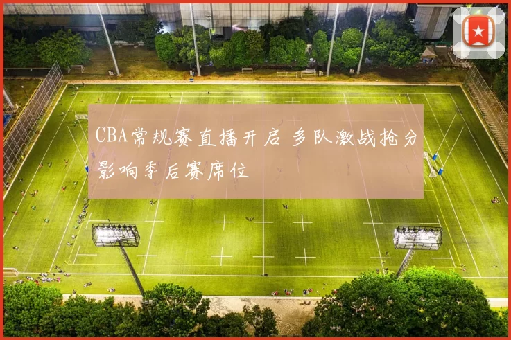 CBA常规赛直播开启 多队激战抢分影响季后赛席位