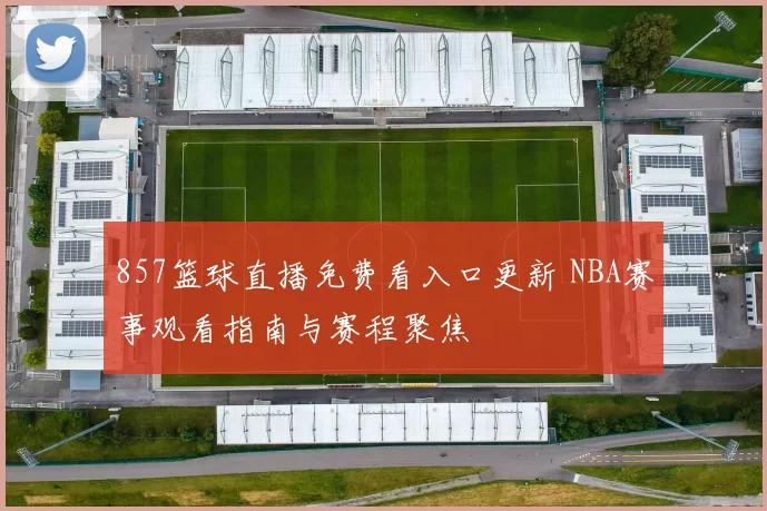 857篮球直播免费看入口更新 NBA赛事观看指南与赛程聚焦