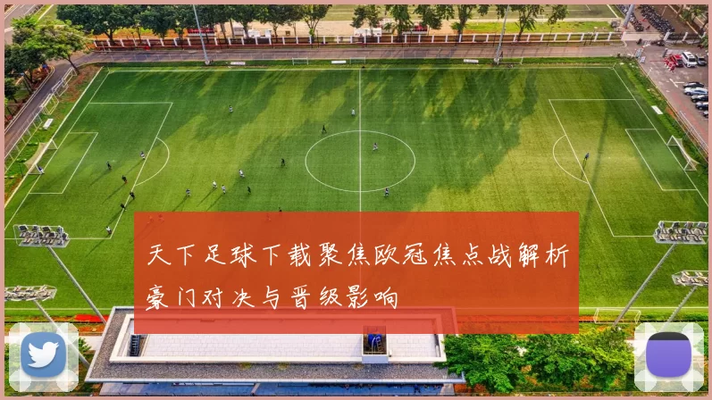 天下足球下载聚焦欧冠焦点战解析豪门对决与晋级影响