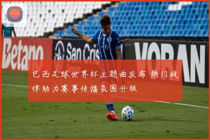 巴西足球世界杯主题曲发布 热门旋律助力赛事传播氛围升级