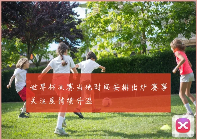 世界杯决赛当地时间安排出炉 赛事关注度持续升温