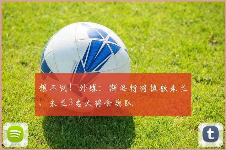 想不到!外媒:斯洛特将执教米兰,米兰3名大将会离队
