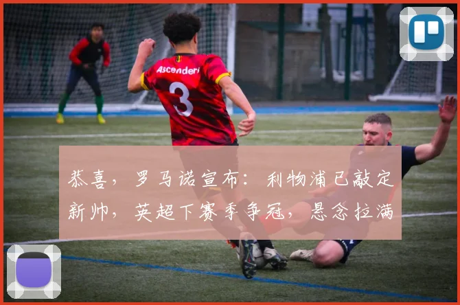 恭喜,罗马诺宣布:利物浦已敲定新帅,英超下赛季争冠,悬念拉满_安多尼·伊劳拉_欧冠_国米
