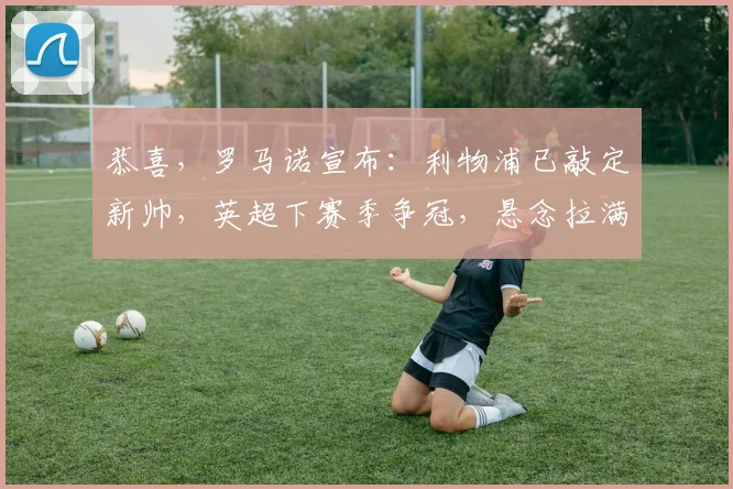 恭喜，罗马诺宣布：利物浦已敲定新帅，英超下赛季争冠，悬念拉满_安多尼·伊劳拉_欧冠_国米