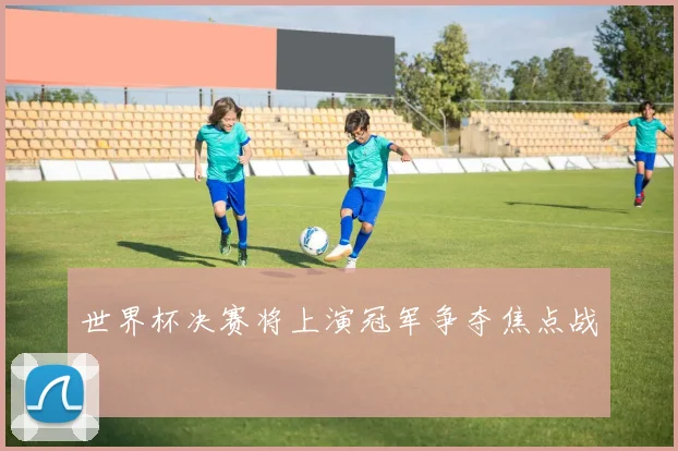 世界杯决赛将上演冠军争夺焦点战
