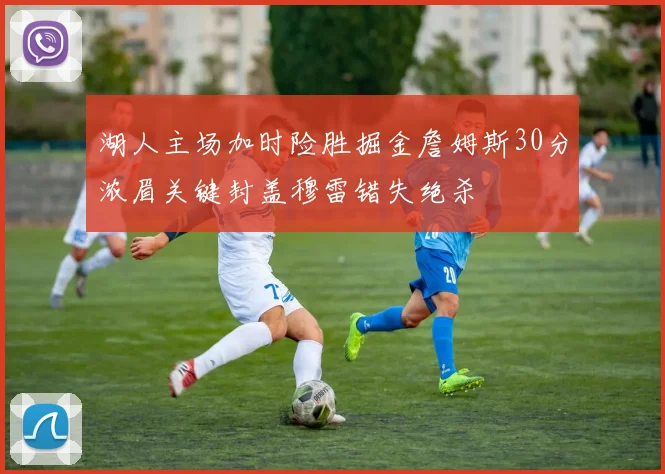 湖人主场加时险胜掘金詹姆斯30分浓眉关键封盖穆雷错失绝杀
