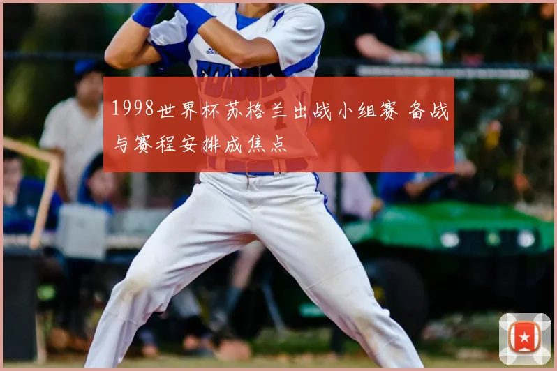 1998世界杯苏格兰出战小组赛 备战与赛程安排成焦点