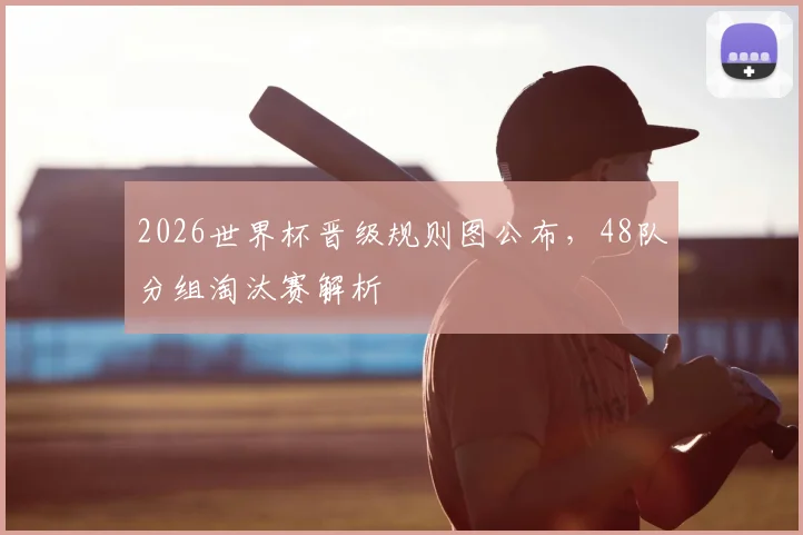2026世界杯晋级规则图公布,48队分组淘汰赛解析