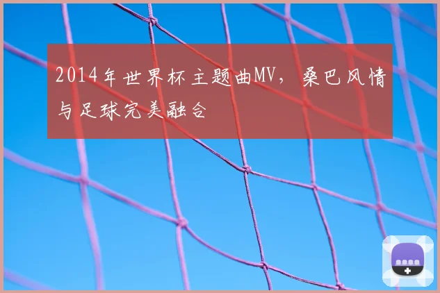 2014年世界杯主题曲MV,桑巴风情与足球完美融合