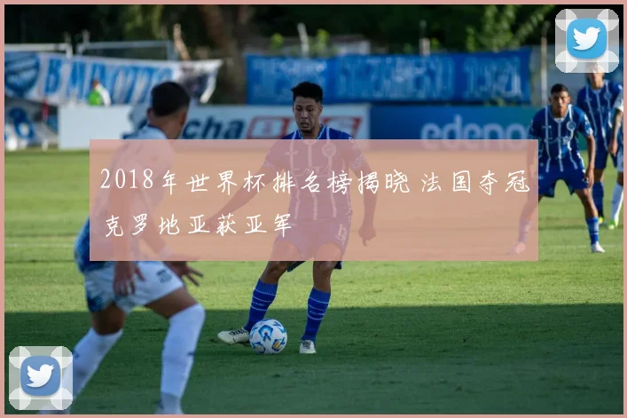 2018年世界杯排名榜揭晓 法国夺冠克罗地亚获亚军