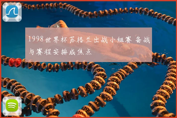 1998世界杯苏格兰出战小组赛 备战与赛程安排成焦点