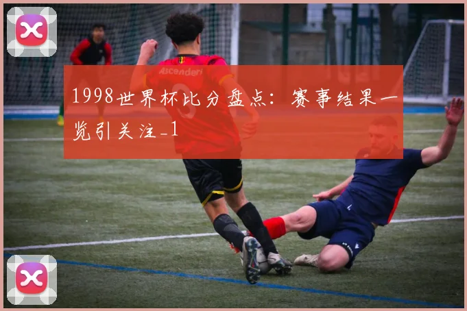 1998世界杯比分盘点:赛事结果一览引关注_1